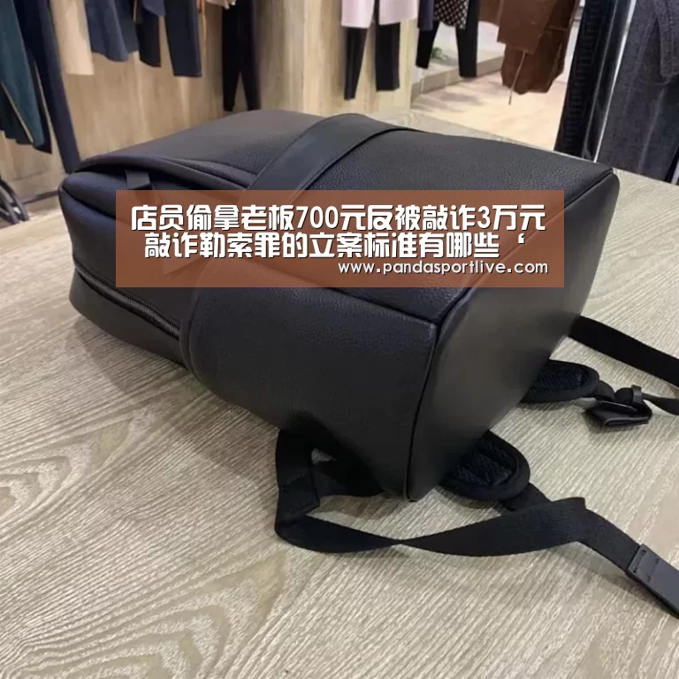店员偷拿老板700元反被敲诈3万元 敲诈勒索罪的立案标准有哪些‘熊猫体育平台’(图1) 熊猫体育